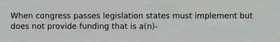 When congress passes legislation states must implement but does not provide funding that is a(n)-