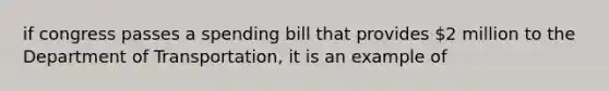 if congress passes a spending bill that provides 2 million to the Department of Transportation, it is an example of