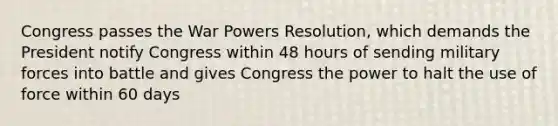 Congress passes the War Powers Resolution, which demands the President notify Congress within 48 hours of sending military forces into battle and gives Congress the power to halt the use of force within 60 days