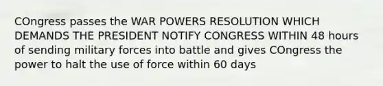 COngress passes the WAR POWERS RESOLUTION WHICH DEMANDS THE PRESIDENT NOTIFY CONGRESS WITHIN 48 hours of sending military forces into battle and gives COngress the power to halt the use of force within 60 days