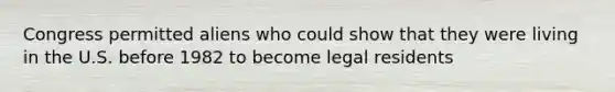 Congress permitted aliens who could show that they were living in the U.S. before 1982 to become legal residents