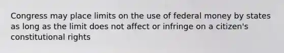 Congress may place limits on the use of federal money by states as long as the limit does not affect or infringe on a citizen's constitutional rights