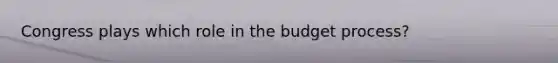 Congress plays which role in the budget process?