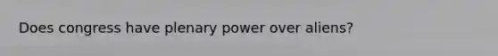Does congress have plenary power over aliens?
