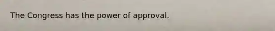 The Congress has the power of approval.