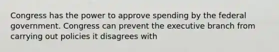 Congress has the power to approve spending by the federal government. Congress can prevent the executive branch from carrying out policies it disagrees with