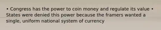 • Congress has the power to coin money and regulate its value • States were denied this power because the framers wanted a single, uniform national system of currency