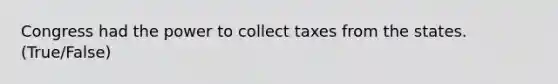 Congress had the power to collect taxes from the states. (True/False)