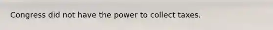 Congress did not have the power to collect taxes.