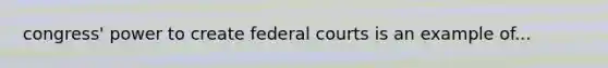 congress' power to create federal courts is an example of...