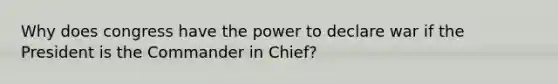 Why does congress have the power to declare war if the President is the Commander in Chief?