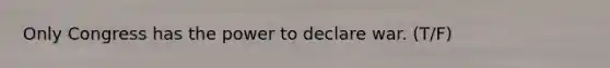 Only Congress has the power to declare war. (T/F)