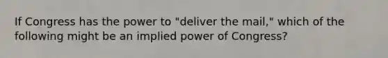 If Congress has the power to "deliver the mail," which of the following might be an implied power of Congress?