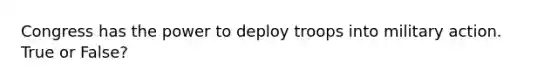 Congress has the power to deploy troops into military action. True or False?