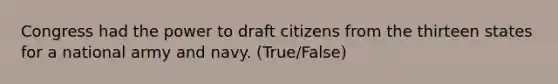 Congress had the power to draft citizens from the thirteen states for a national army and navy. (True/False)