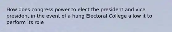 How does congress power to elect the president and vice president in the event of a hung Electoral College allow it to perform its role