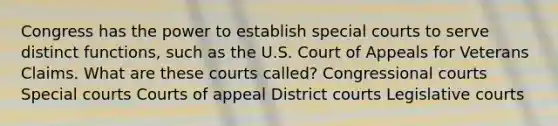 Congress has the power to establish special courts to serve distinct functions, such as the U.S. Court of Appeals for Veterans Claims. What are these courts called? Congressional courts Special courts Courts of appeal District courts Legislative courts