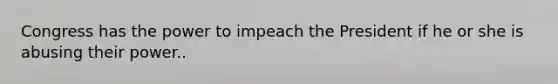 Congress has the power to impeach the President if he or she is abusing their power..