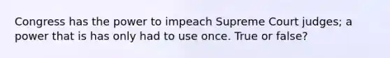 Congress has the power to impeach Supreme Court judges; a power that is has only had to use once. True or false?