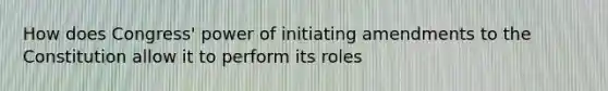 How does Congress' power of initiating amendments to the Constitution allow it to perform its roles