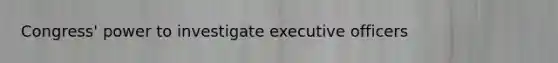 Congress' power to investigate executive officers
