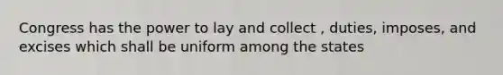 Congress has the power to lay and collect , duties, imposes, and excises which shall be uniform among the states