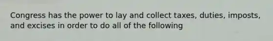 Congress has the power to lay and collect taxes, duties, imposts, and excises in order to do all of the following