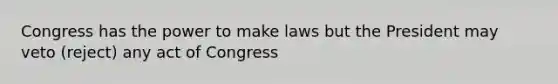 Congress has the power to make laws but the President may veto (reject) any act of Congress