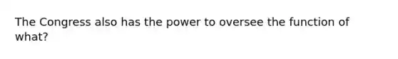 The Congress also has the power to oversee the function of what?