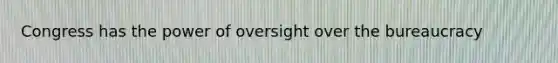 Congress has the power of oversight over the bureaucracy