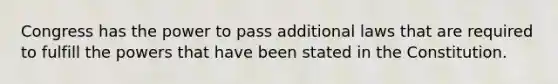 Congress has the power to pass additional laws that are required to fulfill the powers that have been stated in the Constitution.