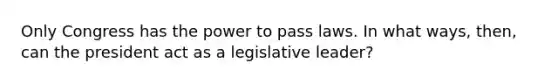 Only Congress has the power to pass laws. In what ways, then, can the president act as a legislative leader?