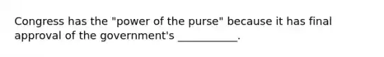 Congress has the "power of the purse" because it has final approval of the government's ___________.