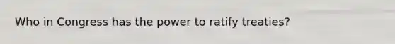 Who in Congress has the power to ratify treaties?