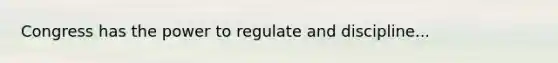 Congress has the power to regulate and discipline...