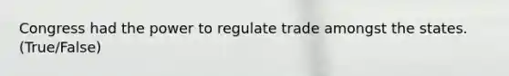 Congress had the power to regulate trade amongst the states. (True/False)