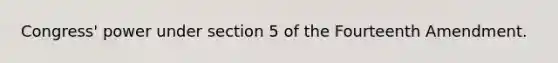 Congress' power under section 5 of the Fourteenth Amendment.