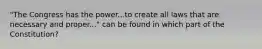 "The Congress has the power...to create all laws that are necessary and proper..." can be found in which part of the Constitution?