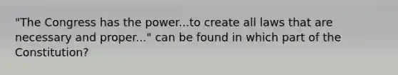 "The Congress has the power...to create all laws that are necessary and proper..." can be found in which part of the Constitution?