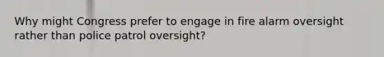 Why might Congress prefer to engage in fire alarm oversight rather than police patrol oversight?