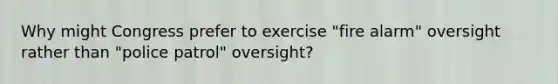 Why might Congress prefer to exercise "fire alarm" oversight rather than "police patrol" oversight?