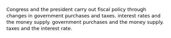 Congress and the president carry out <a href='https://www.questionai.com/knowledge/kPTgdbKdvz-fiscal-policy' class='anchor-knowledge'>fiscal policy</a> through changes in government purchases and taxes. interest rates and the money supply. government purchases and the money supply. taxes and the interest rate.