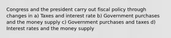 Congress and the president carry out <a href='https://www.questionai.com/knowledge/kPTgdbKdvz-fiscal-policy' class='anchor-knowledge'>fiscal policy</a> through changes in a) Taxes and interest rate b) Government purchases and the money supply c) Government purchases and taxes d) Interest rates and the money supply