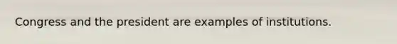 Congress and the president are examples of institutions.