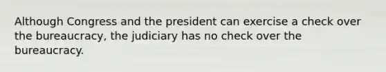 Although Congress and the president can exercise a check over the bureaucracy, the judiciary has no check over the bureaucracy.