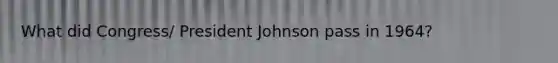 What did Congress/ President Johnson pass in 1964?