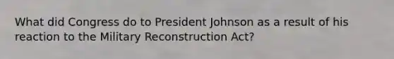 What did Congress do to President Johnson as a result of his reaction to the Military Reconstruction Act?