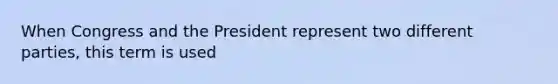 When Congress and the President represent two different parties, this term is used