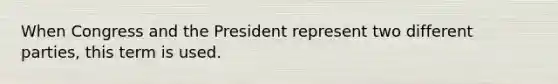 When Congress and the President represent two different parties, this term is used.