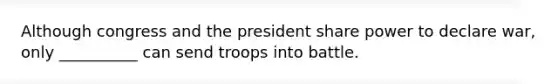 Although congress and the president share power to declare war, only __________ can send troops into battle.